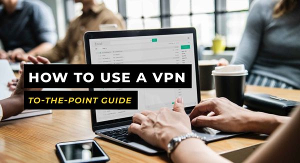 How To Use A VPN - a Simple, Straightforward, and To-The-Point Guide